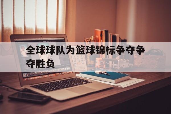 全球球队为篮球锦标争夺争夺胜负