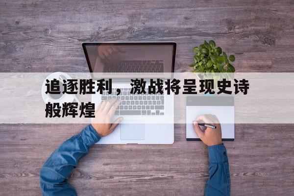 包含追逐胜利，激战将呈现史诗般辉煌的词条