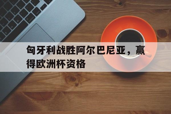 包含匈牙利战胜阿尔巴尼亚，赢得欧洲杯资格的词条