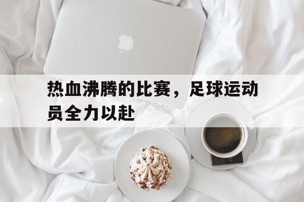 热血沸腾的比赛，足球运动员全力以赴