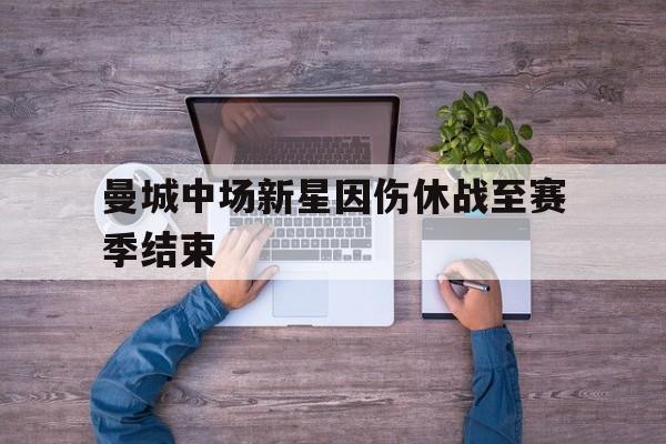 关于曼城中场新星因伤休战至赛季结束的信息