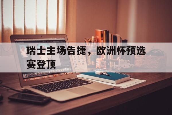 瑞士主场告捷，欧洲杯预选赛登顶