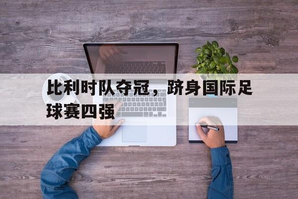 比利时队夺冠，跻身国际足球赛四强的简单介绍