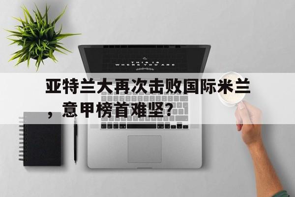 亚特兰大再次击败国际米兰，意甲榜首难坚？的简单介绍