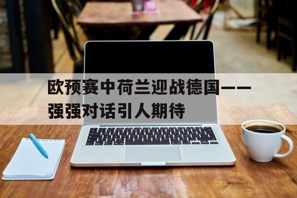 包含欧预赛中荷兰迎战德国——强强对话引人期待的词条