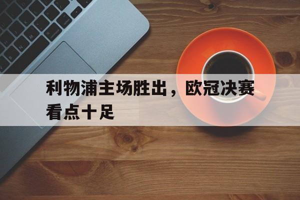 利物浦主场胜出，欧冠决赛看点十足