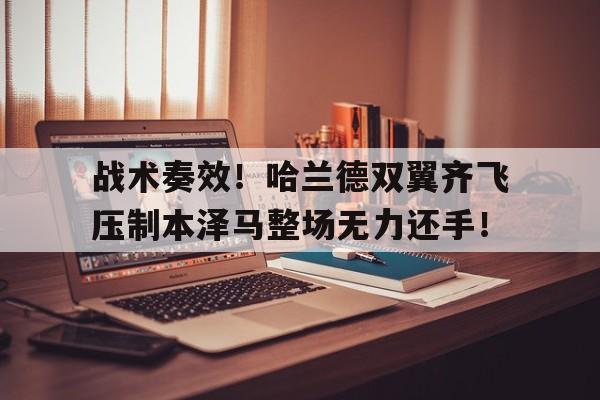 战术奏效！哈兰德双翼齐飞压制本泽马整场无力还手！空弦兰登战术