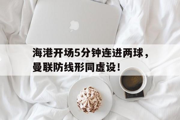 海港开场5分钟连进两球，曼联防线形同虚设！海港球迷