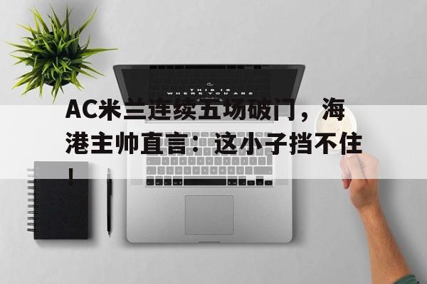 AC米兰连续五场破门，海港主帅直言：这小子挡不住！