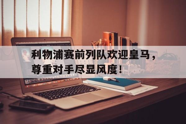 利物浦赛前列队欢迎皇马，尊重对手尽显风度！